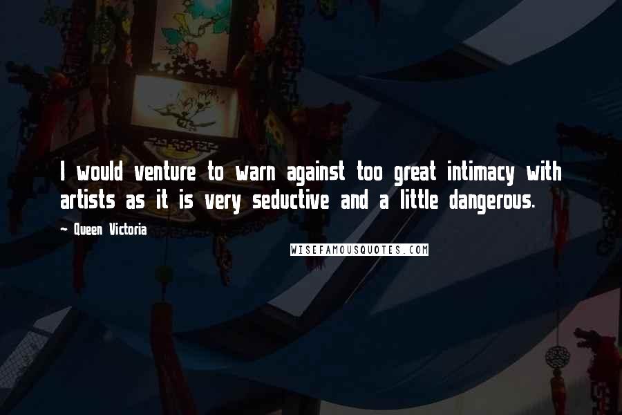 Queen Victoria Quotes: I would venture to warn against too great intimacy with artists as it is very seductive and a little dangerous.