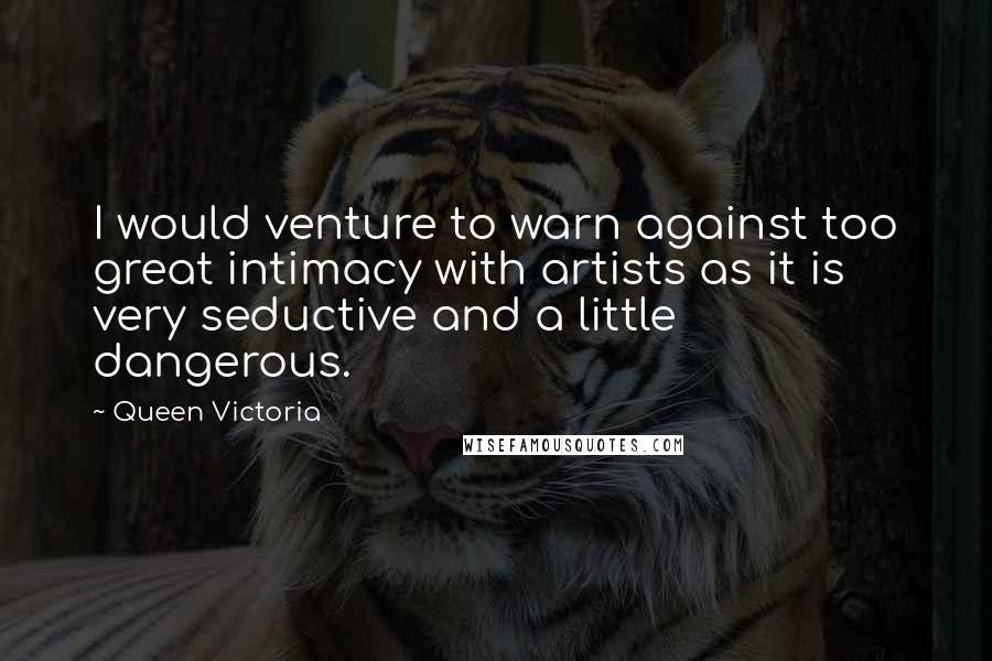 Queen Victoria Quotes: I would venture to warn against too great intimacy with artists as it is very seductive and a little dangerous.