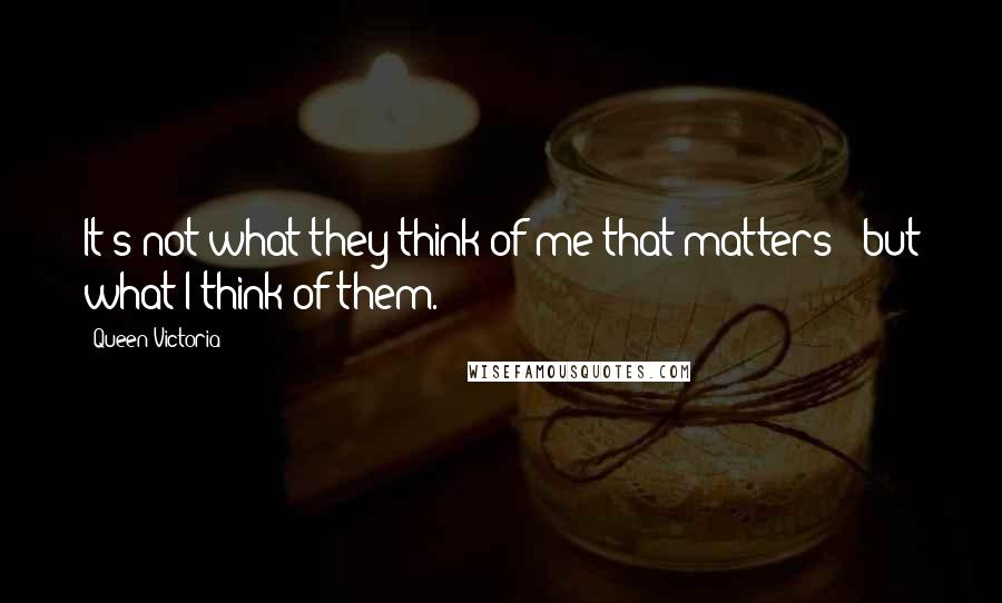 Queen Victoria Quotes: It's not what they think of me that matters - but what I think of them.