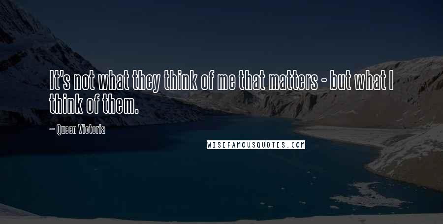 Queen Victoria Quotes: It's not what they think of me that matters - but what I think of them.