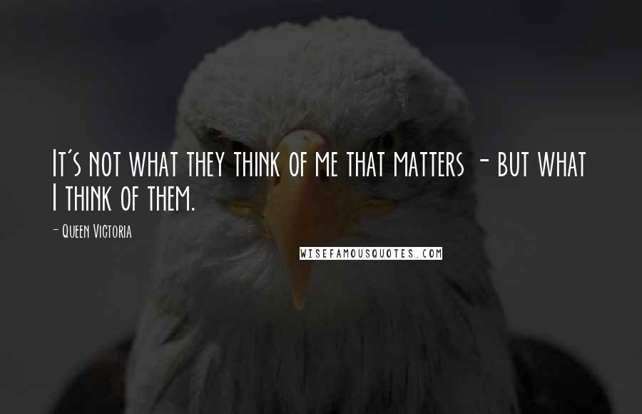 Queen Victoria Quotes: It's not what they think of me that matters - but what I think of them.