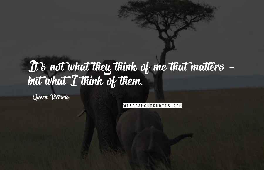 Queen Victoria Quotes: It's not what they think of me that matters - but what I think of them.