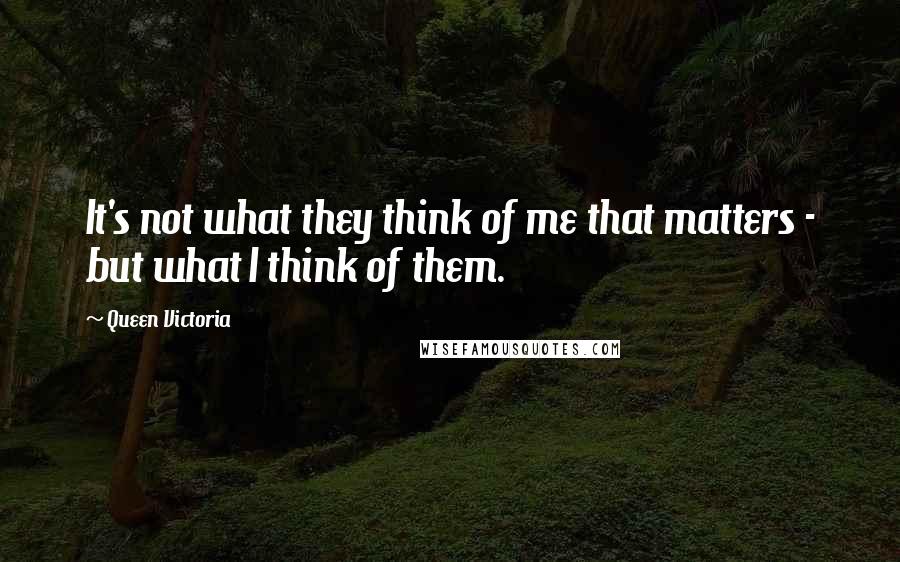 Queen Victoria Quotes: It's not what they think of me that matters - but what I think of them.