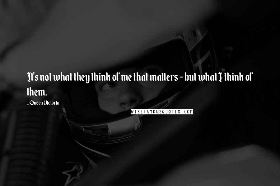 Queen Victoria Quotes: It's not what they think of me that matters - but what I think of them.