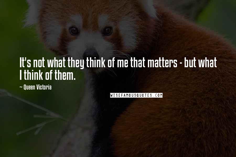 Queen Victoria Quotes: It's not what they think of me that matters - but what I think of them.