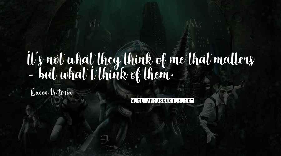 Queen Victoria Quotes: It's not what they think of me that matters - but what I think of them.