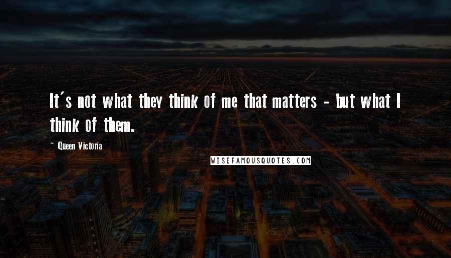 Queen Victoria Quotes: It's not what they think of me that matters - but what I think of them.