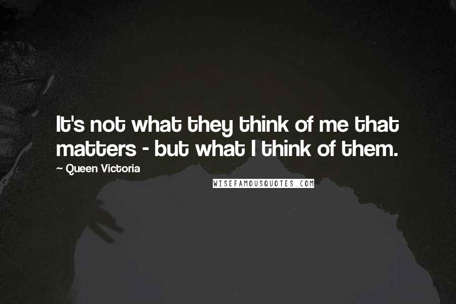 Queen Victoria Quotes: It's not what they think of me that matters - but what I think of them.