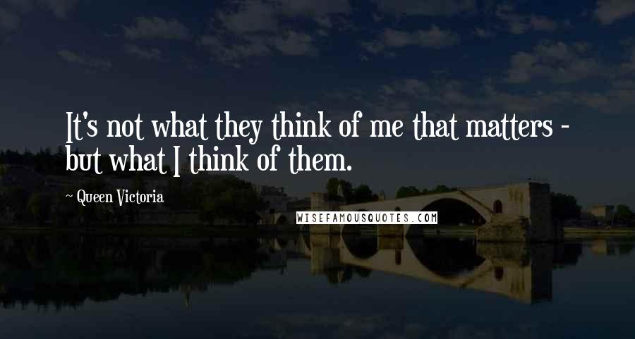 Queen Victoria Quotes: It's not what they think of me that matters - but what I think of them.