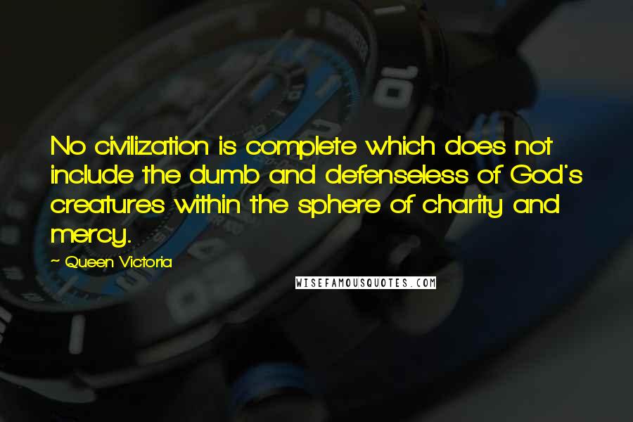 Queen Victoria Quotes: No civilization is complete which does not include the dumb and defenseless of God's creatures within the sphere of charity and mercy.