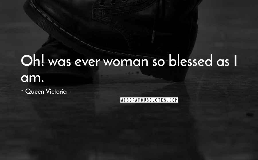 Queen Victoria Quotes: Oh! was ever woman so blessed as I am.