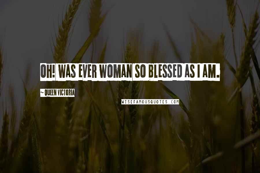 Queen Victoria Quotes: Oh! was ever woman so blessed as I am.