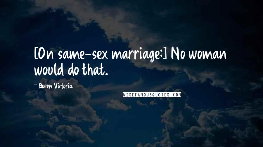 Queen Victoria Quotes: [On same-sex marriage:] No woman would do that.