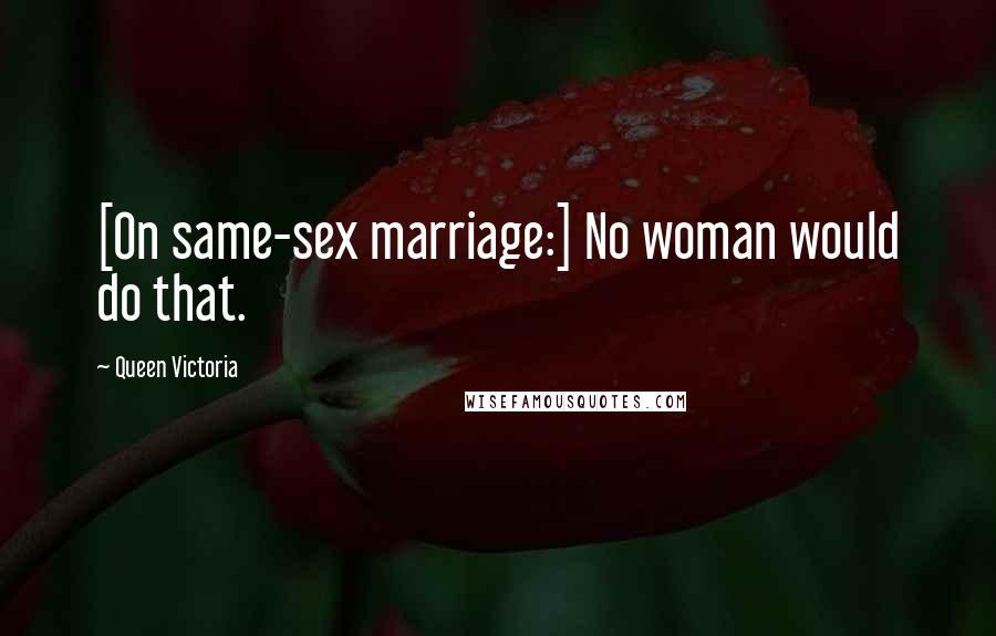 Queen Victoria Quotes: [On same-sex marriage:] No woman would do that.