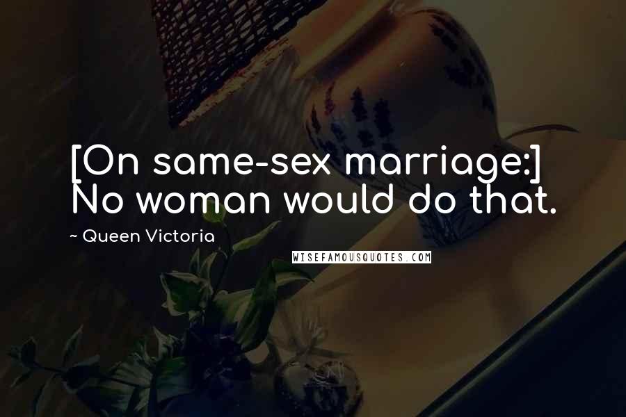 Queen Victoria Quotes: [On same-sex marriage:] No woman would do that.