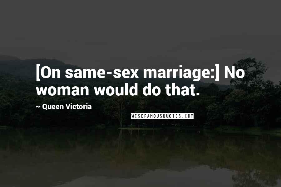 Queen Victoria Quotes: [On same-sex marriage:] No woman would do that.