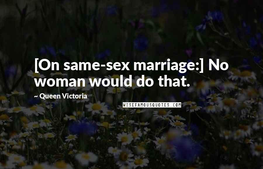 Queen Victoria Quotes: [On same-sex marriage:] No woman would do that.