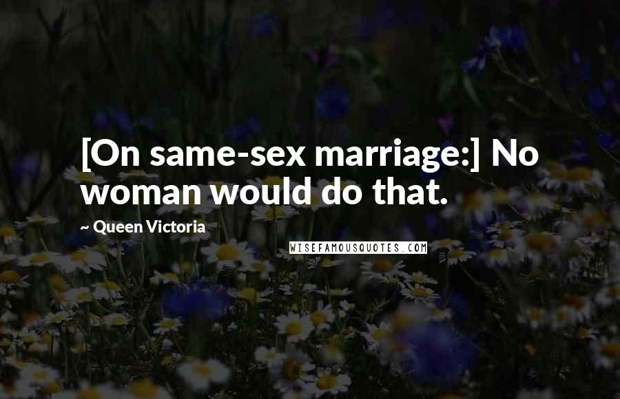 Queen Victoria Quotes: [On same-sex marriage:] No woman would do that.