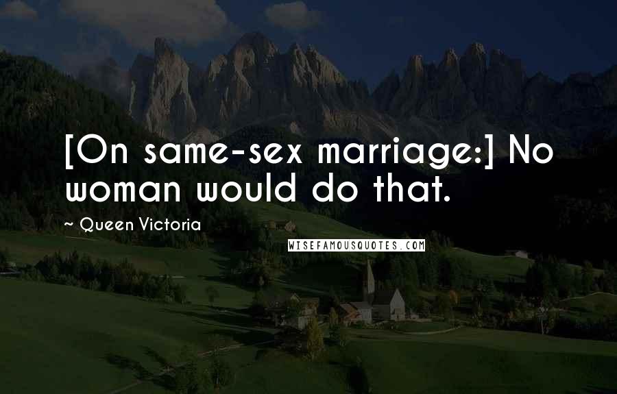 Queen Victoria Quotes: [On same-sex marriage:] No woman would do that.