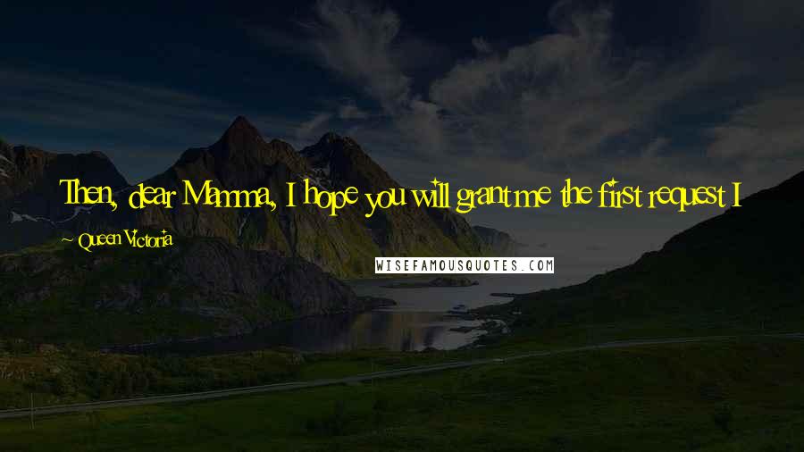 Queen Victoria Quotes: Then, dear Mamma, I hope you will grant me the first request I make to you, as Queen. Let me be by myself for an hour.