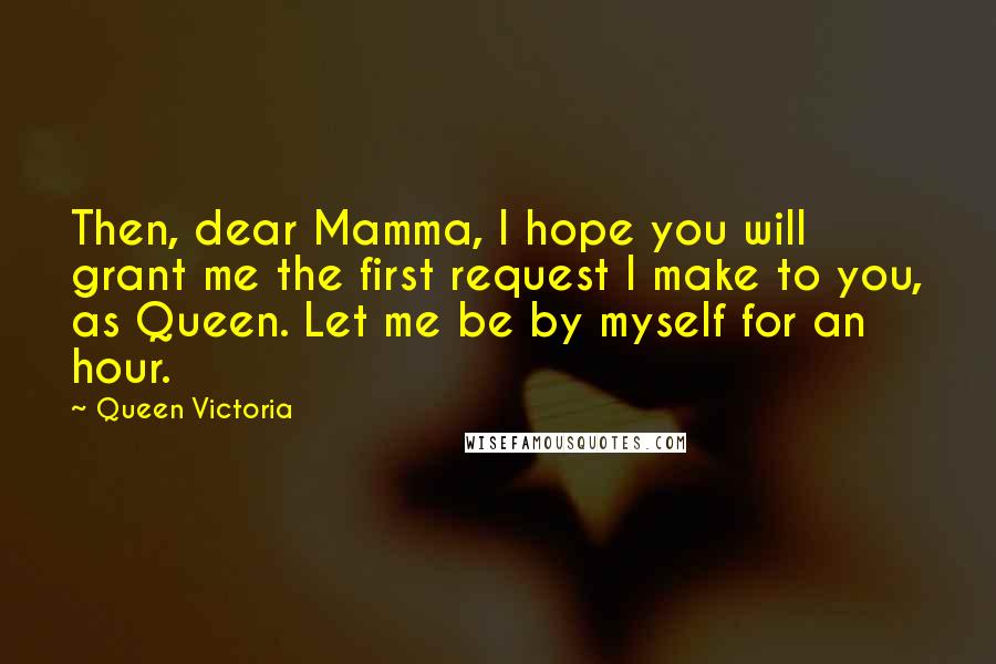 Queen Victoria Quotes: Then, dear Mamma, I hope you will grant me the first request I make to you, as Queen. Let me be by myself for an hour.