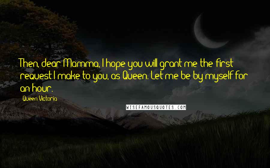 Queen Victoria Quotes: Then, dear Mamma, I hope you will grant me the first request I make to you, as Queen. Let me be by myself for an hour.