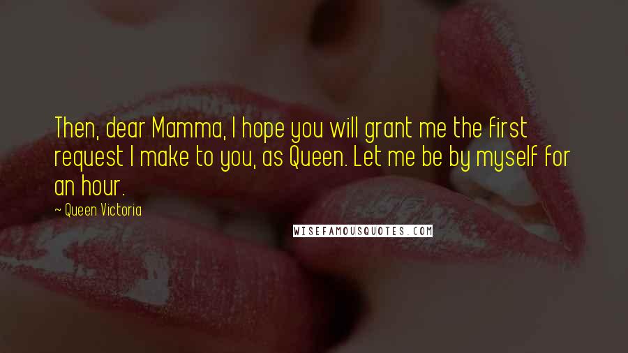 Queen Victoria Quotes: Then, dear Mamma, I hope you will grant me the first request I make to you, as Queen. Let me be by myself for an hour.