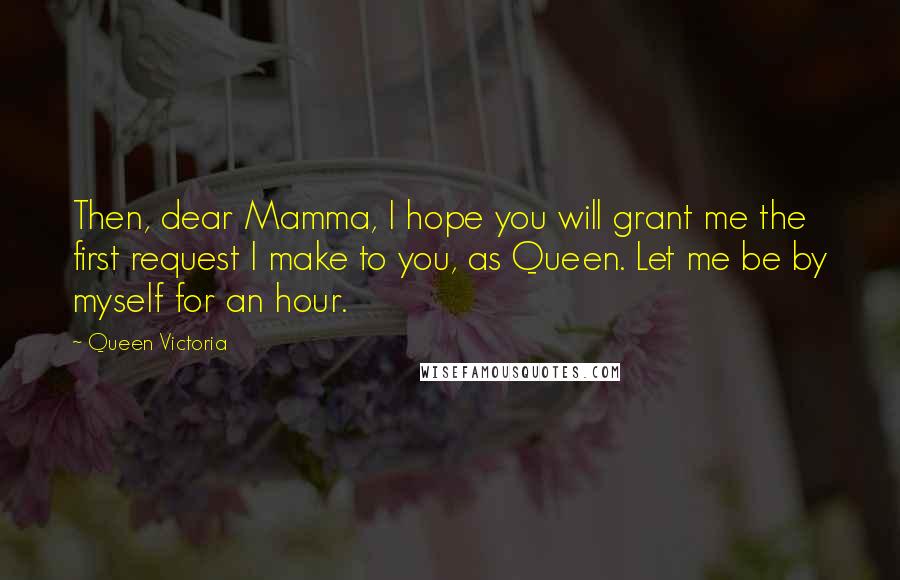 Queen Victoria Quotes: Then, dear Mamma, I hope you will grant me the first request I make to you, as Queen. Let me be by myself for an hour.