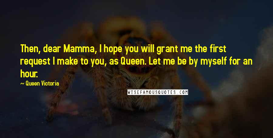 Queen Victoria Quotes: Then, dear Mamma, I hope you will grant me the first request I make to you, as Queen. Let me be by myself for an hour.