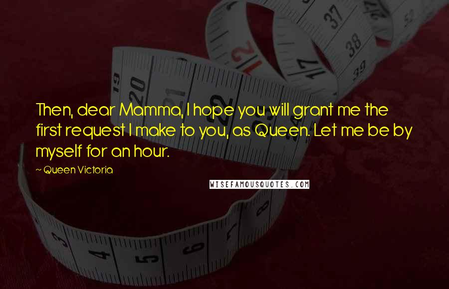 Queen Victoria Quotes: Then, dear Mamma, I hope you will grant me the first request I make to you, as Queen. Let me be by myself for an hour.