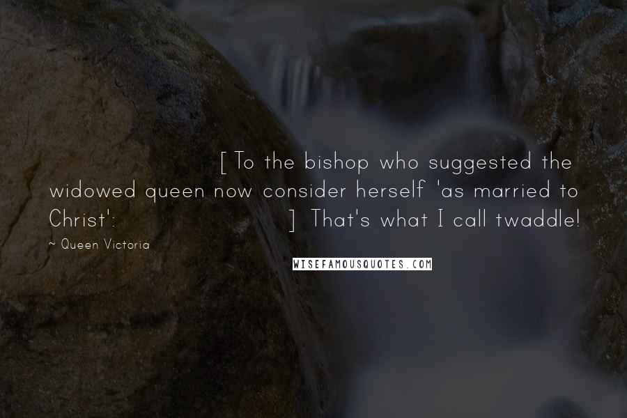 Queen Victoria Quotes: [To the bishop who suggested the widowed queen now consider herself 'as married to Christ':] That's what I call twaddle!