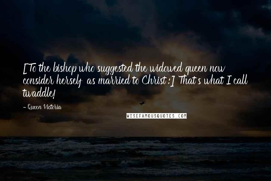 Queen Victoria Quotes: [To the bishop who suggested the widowed queen now consider herself 'as married to Christ':] That's what I call twaddle!