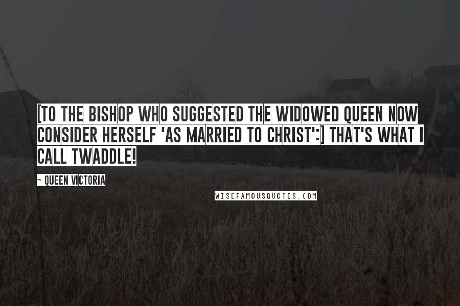 Queen Victoria Quotes: [To the bishop who suggested the widowed queen now consider herself 'as married to Christ':] That's what I call twaddle!