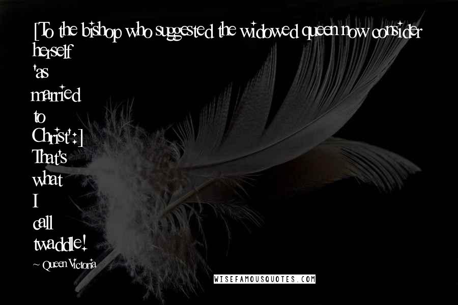 Queen Victoria Quotes: [To the bishop who suggested the widowed queen now consider herself 'as married to Christ':] That's what I call twaddle!