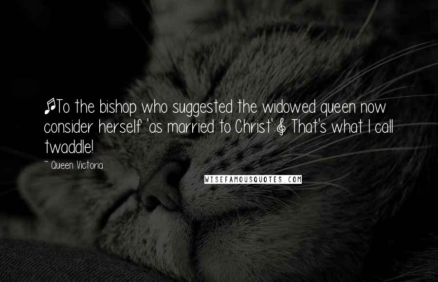 Queen Victoria Quotes: [To the bishop who suggested the widowed queen now consider herself 'as married to Christ':] That's what I call twaddle!