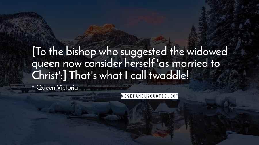 Queen Victoria Quotes: [To the bishop who suggested the widowed queen now consider herself 'as married to Christ':] That's what I call twaddle!