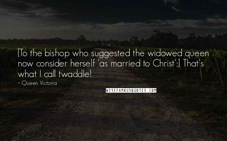 Queen Victoria Quotes: [To the bishop who suggested the widowed queen now consider herself 'as married to Christ':] That's what I call twaddle!