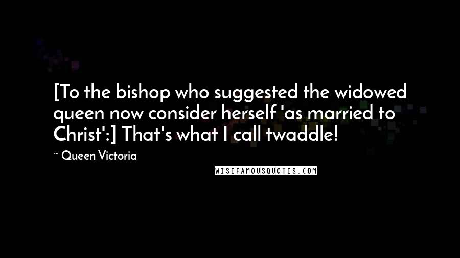 Queen Victoria Quotes: [To the bishop who suggested the widowed queen now consider herself 'as married to Christ':] That's what I call twaddle!