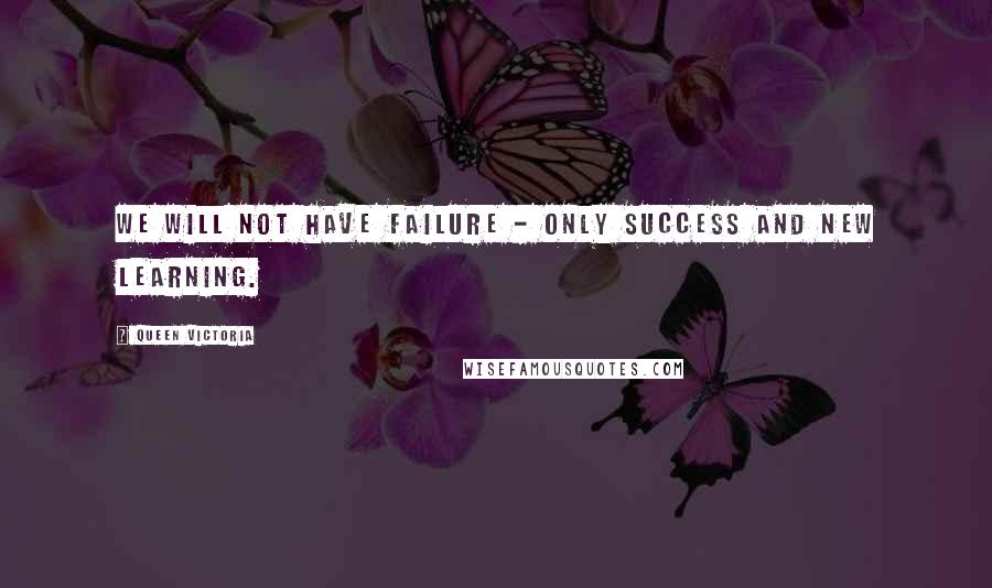Queen Victoria Quotes: We will not have failure - only success and new learning.