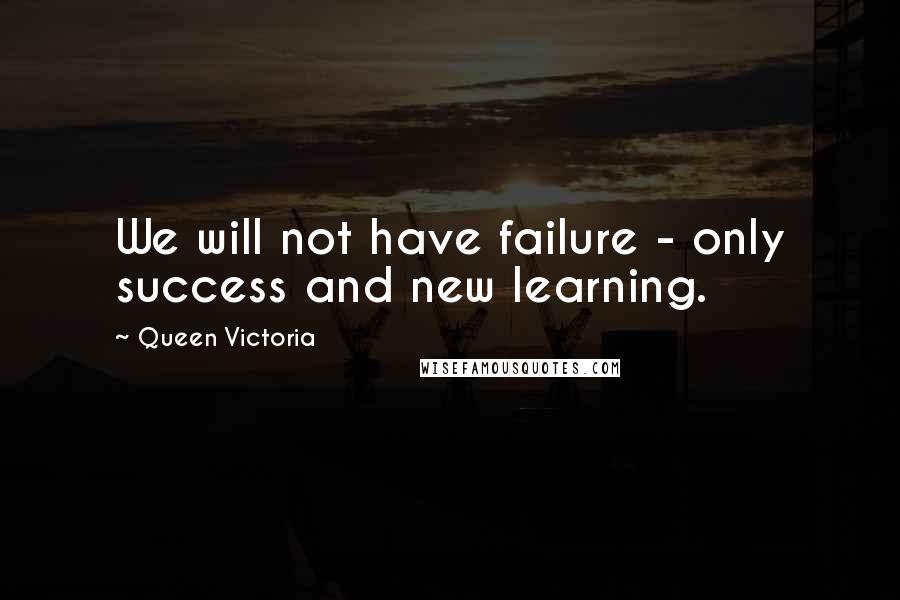 Queen Victoria Quotes: We will not have failure - only success and new learning.