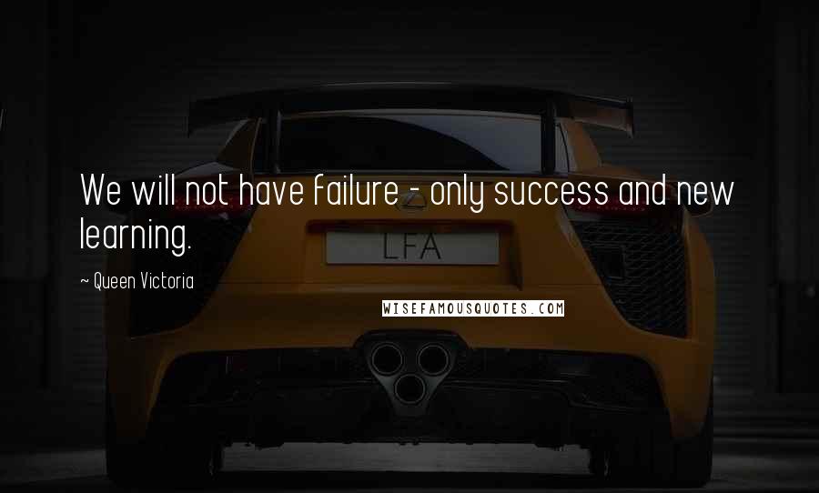 Queen Victoria Quotes: We will not have failure - only success and new learning.