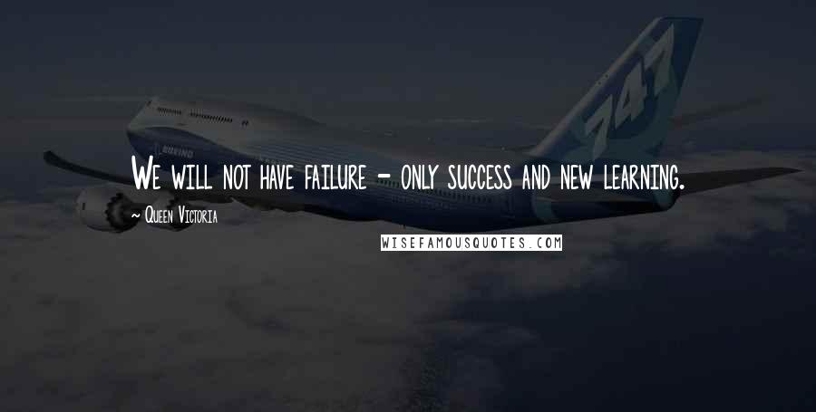Queen Victoria Quotes: We will not have failure - only success and new learning.