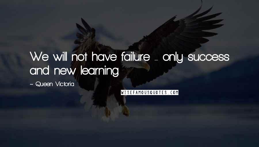 Queen Victoria Quotes: We will not have failure - only success and new learning.