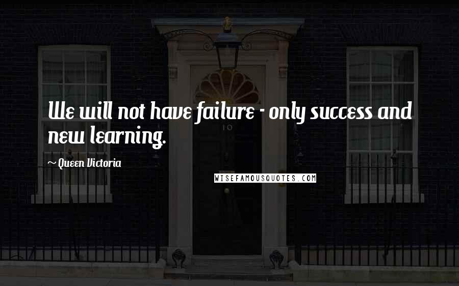 Queen Victoria Quotes: We will not have failure - only success and new learning.