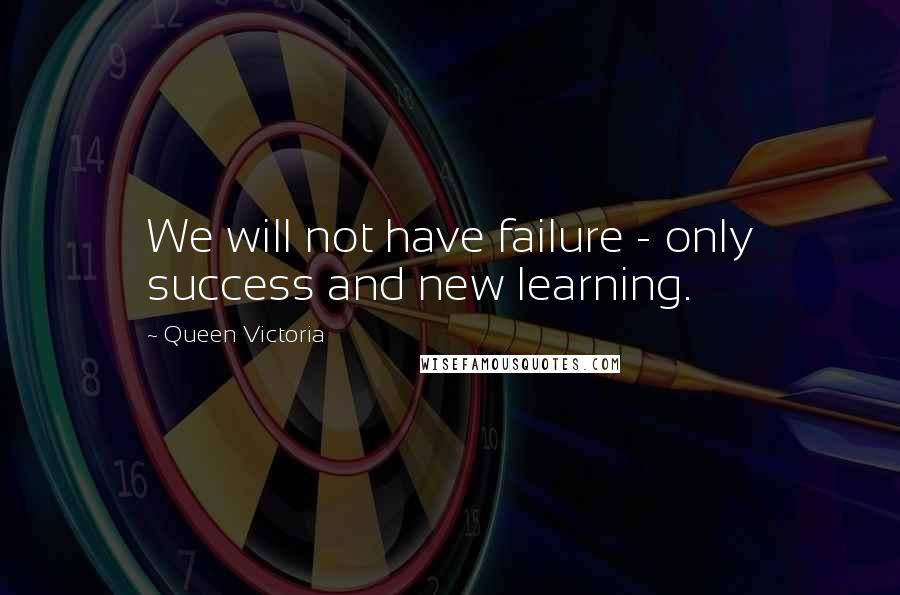 Queen Victoria Quotes: We will not have failure - only success and new learning.