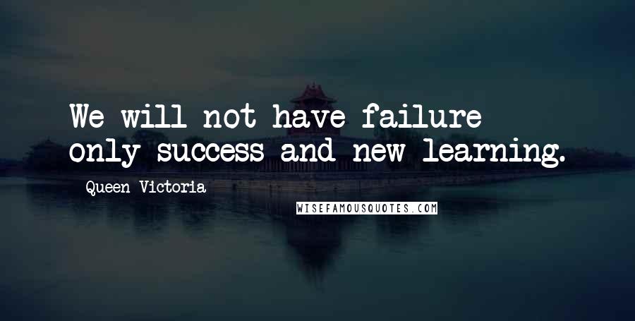 Queen Victoria Quotes: We will not have failure - only success and new learning.