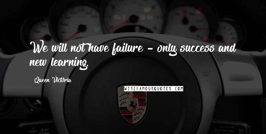 Queen Victoria Quotes: We will not have failure - only success and new learning.