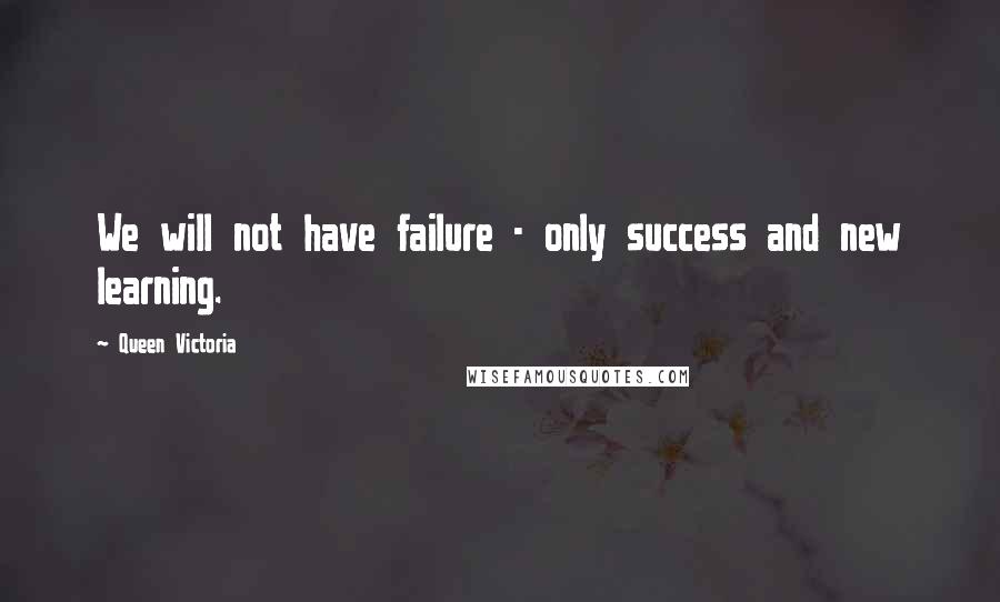 Queen Victoria Quotes: We will not have failure - only success and new learning.