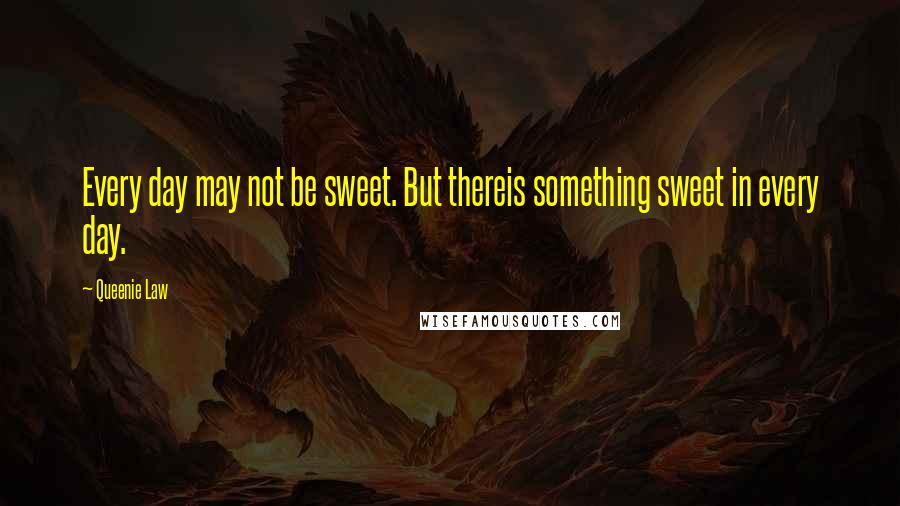 Queenie Law Quotes: Every day may not be sweet. But thereis something sweet in every day.