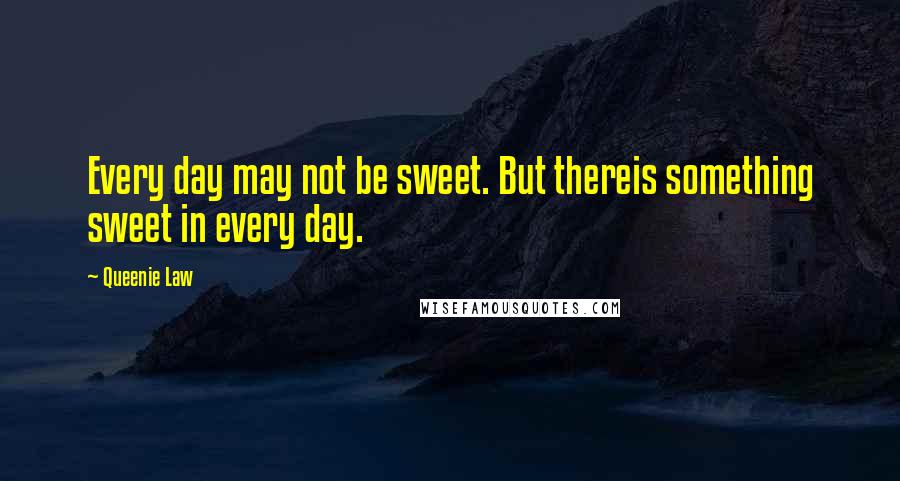 Queenie Law Quotes: Every day may not be sweet. But thereis something sweet in every day.